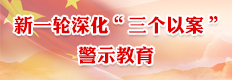 新一轮深化“三个以案”警示教育